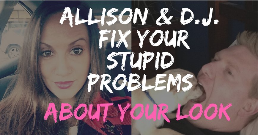 Allison and D.J. Need Your Stupid Problems About Your Gross Appearance